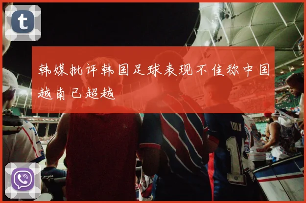 韩媒批评韩国足球表现不佳称中国越南已超越