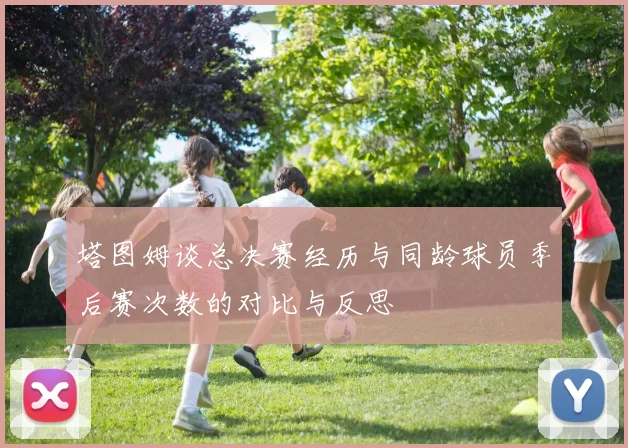 塔图姆谈总决赛经历与同龄球员季后赛次数的对比与反思