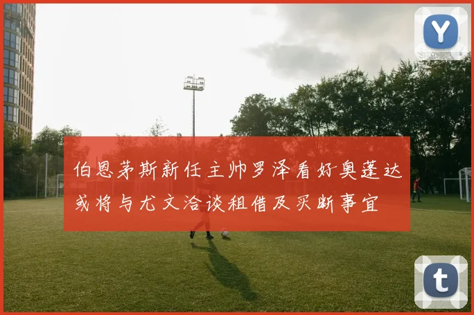 伯恩茅斯新任主帅罗泽看好奥蓬达或将与尤文洽谈租借及买断事宜