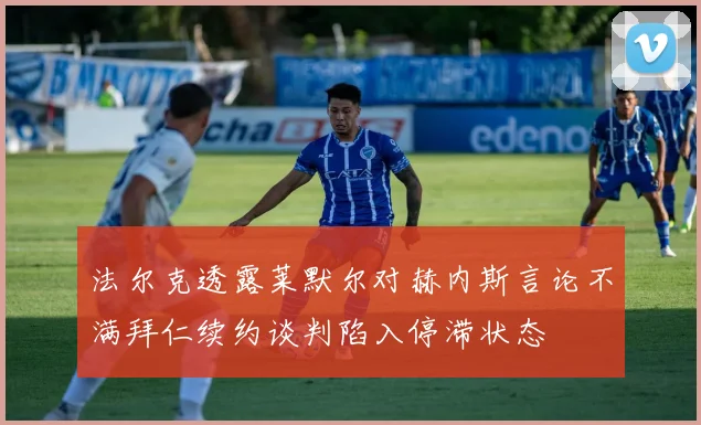 法尔克透露莱默尔对赫内斯言论不满拜仁续约谈判陷入停滞状态