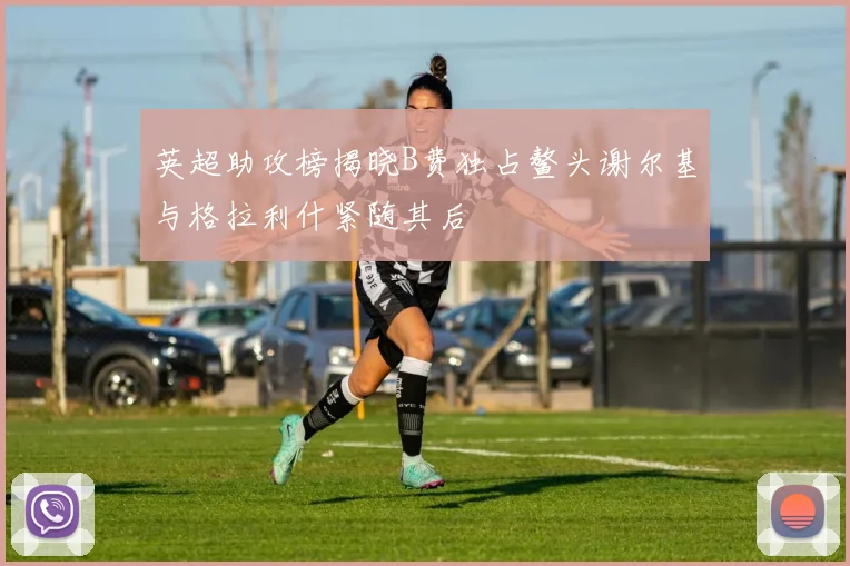 英超助攻榜揭晓B费独占鳌头谢尔基与格拉利什紧随其后
