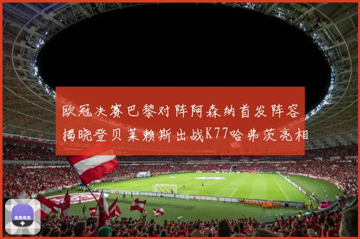 欧冠决赛巴黎对阵阿森纳首发阵容揭晓登贝莱赖斯出战K77哈弗茨亮相