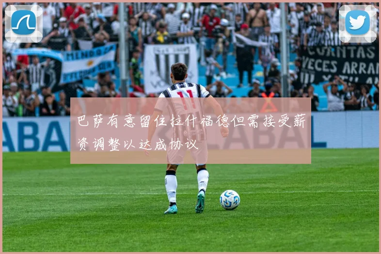 巴萨有意留住拉什福德但需接受薪资调整以达成协议