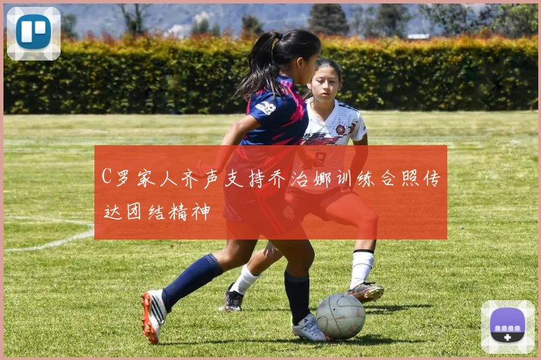 C罗家人齐声支持乔治娜训练合照传达团结精神