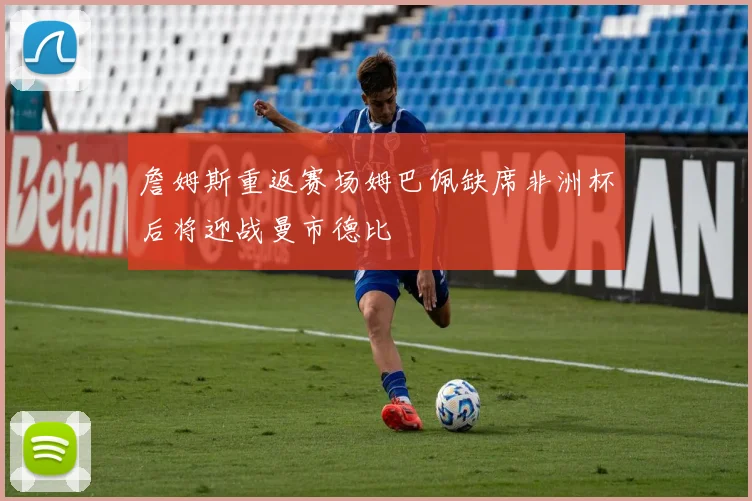 詹姆斯重返赛场姆巴佩缺席非洲杯后将迎战曼市德比