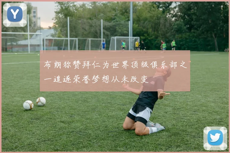 布朗称赞拜仁为世界顶级俱乐部之一追逐荣誉梦想从未改变