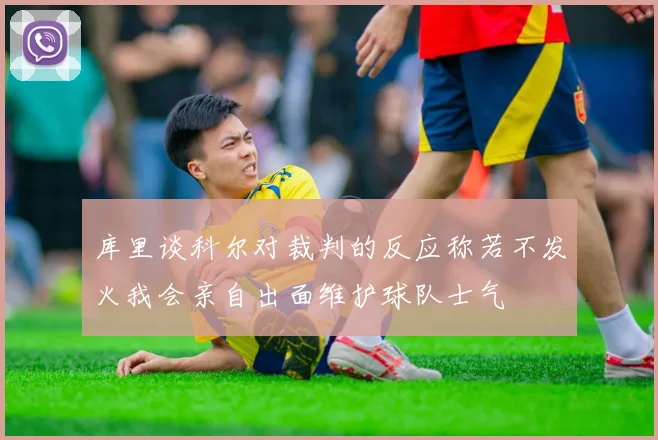 库里谈科尔对裁判的反应称若不发火我会亲自出面维护球队士气