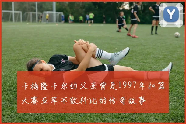 卡梅隆卡尔的父亲曾是1997年扣篮大赛亚军不敌科比的传奇故事