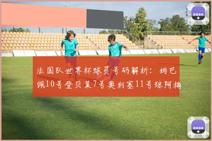 法国队世界杯球员号码解析：姆巴佩10号登贝莱7号奥利塞11号琼阿梅尼8号