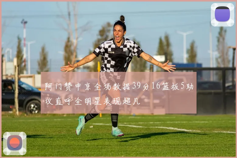阿门赞申京全场数据39分16篮板5助攻直呼全明星表现超凡