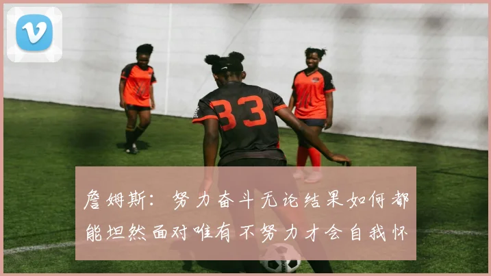 詹姆斯：努力奋斗无论结果如何都能坦然面对唯有不努力才会自我怀疑