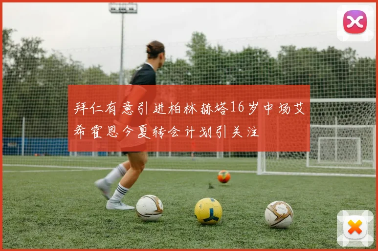 拜仁有意引进柏林赫塔16岁中场艾希霍恩今夏转会计划引关注