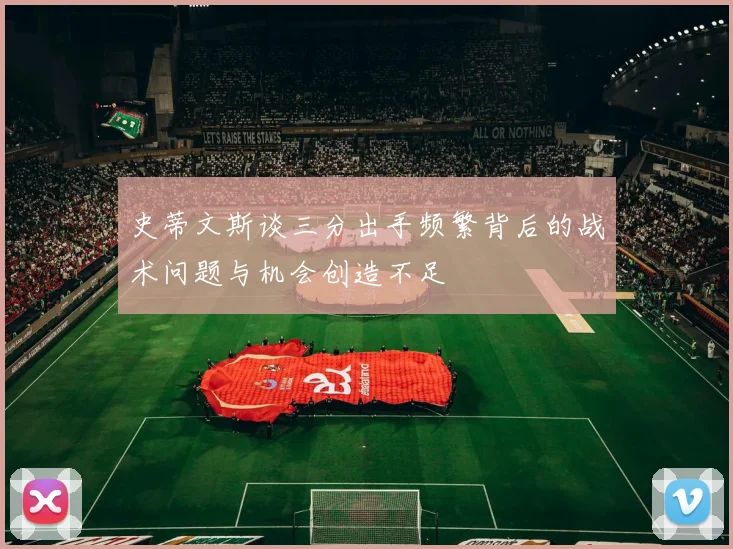 史蒂文斯谈三分出手频繁背后的战术问题与机会创造不足