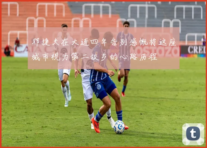 邓捷夫在大连四年告别感慨将这座城市视为第二故乡的心路历程