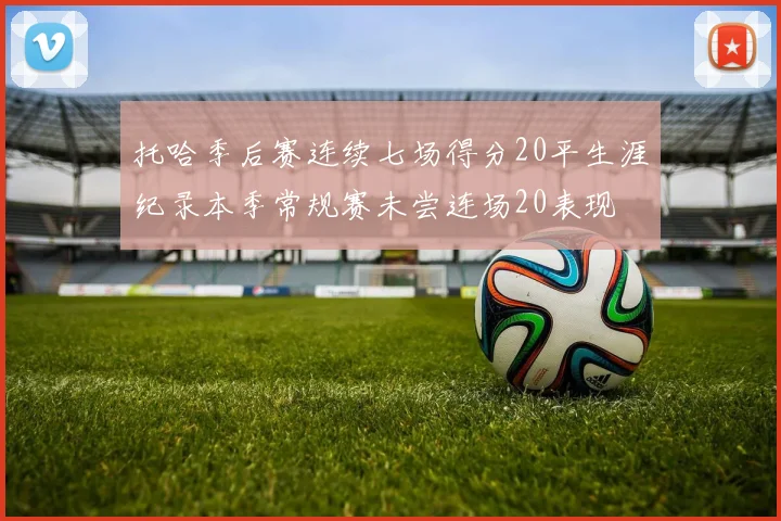 托哈季后赛连续七场得分20平生涯纪录本季常规赛未尝连场20表现
