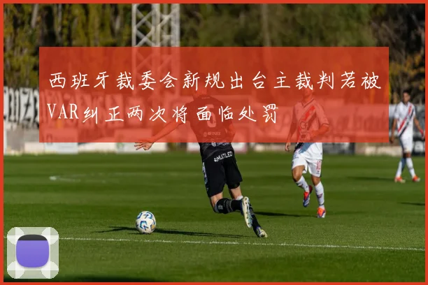 西班牙裁委会新规出台主裁判若被VAR纠正两次将面临处罚