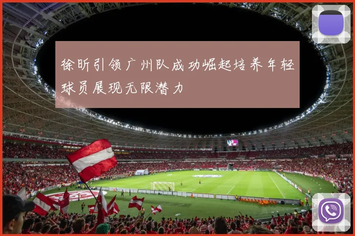 徐昕引领广州队成功崛起培养年轻球员展现无限潜力