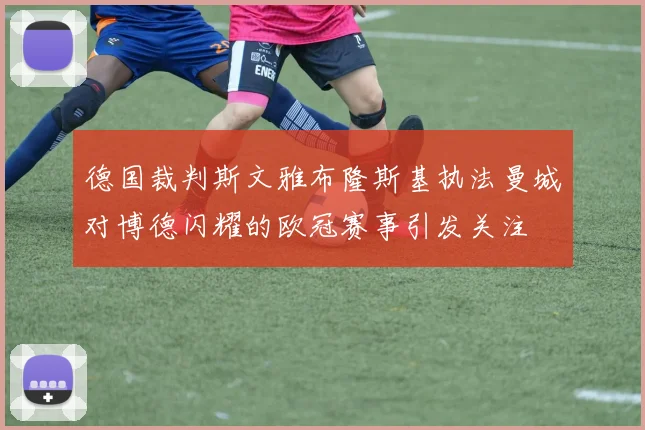 德国裁判斯文雅布隆斯基执法曼城对博德闪耀的欧冠赛事引发关注