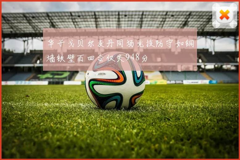 华子戈贝尔麦丹同场竞技防守如铜墙铁壁百回合仅失948分