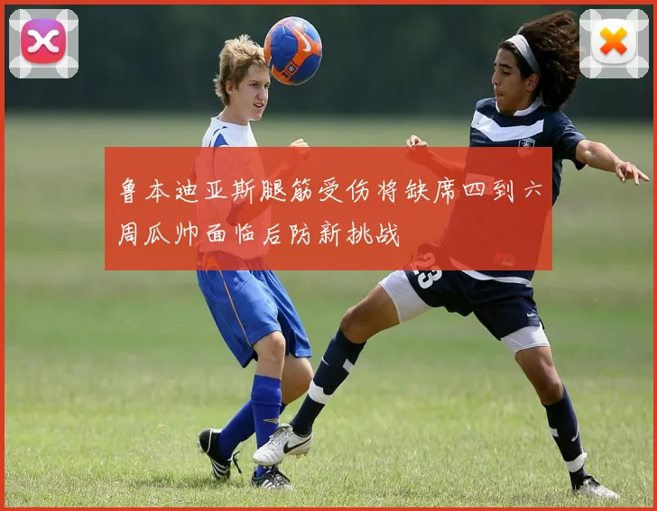 鲁本迪亚斯腿筋受伤将缺席四到六周瓜帅面临后防新挑战