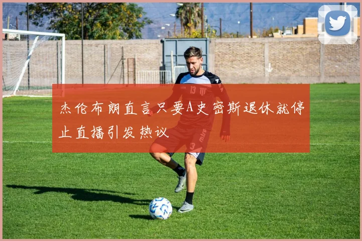 杰伦布朗直言只要A史密斯退休就停止直播引发热议