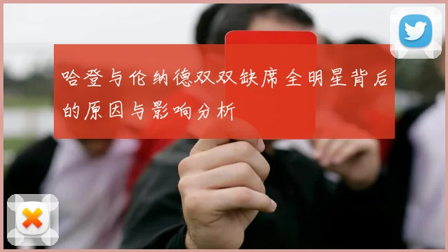 哈登与伦纳德双双缺席全明星背后的原因与影响分析