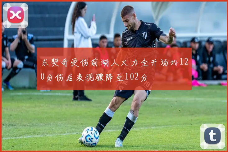 东契奇受伤前湖人火力全开场均120分伤后表现骤降至102分