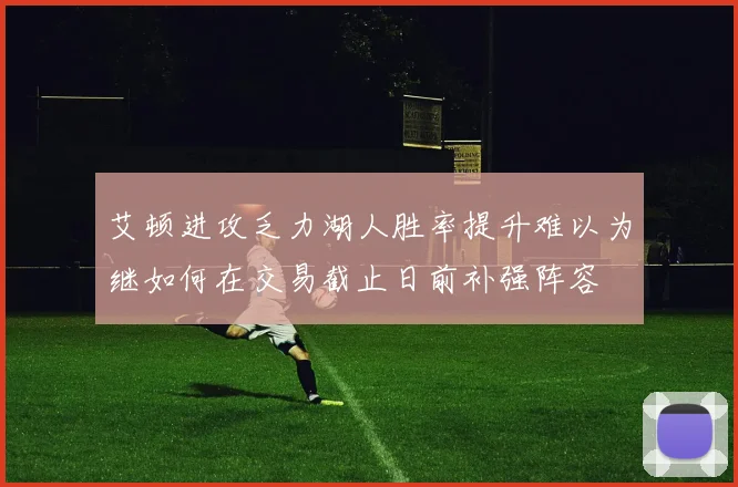艾顿进攻乏力湖人胜率提升难以为继如何在交易截止日前补强阵容
