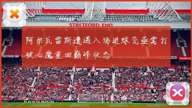 阿尔瓦雷斯遭遇八场进球荒亟需打破心魔重回巅峰状态