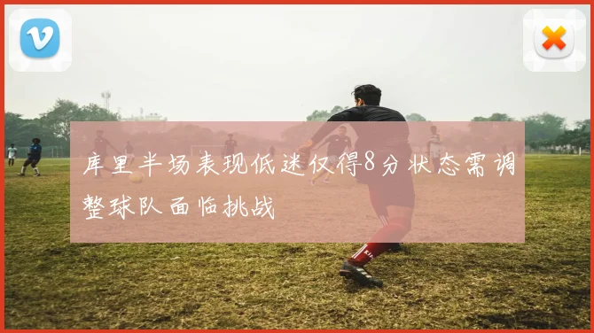 库里半场表现低迷仅得8分状态需调整球队面临挑战