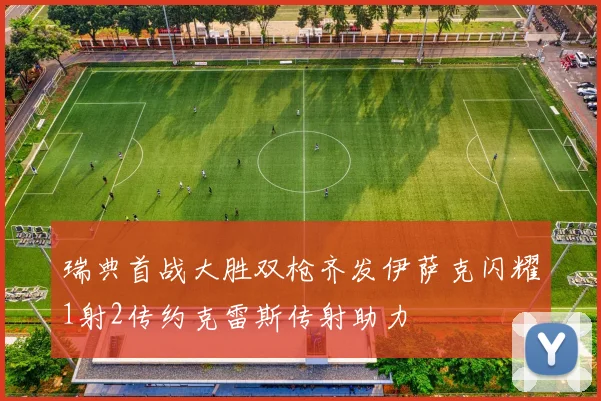 瑞典首战大胜双枪齐发伊萨克闪耀1射2传约克雷斯传射助力