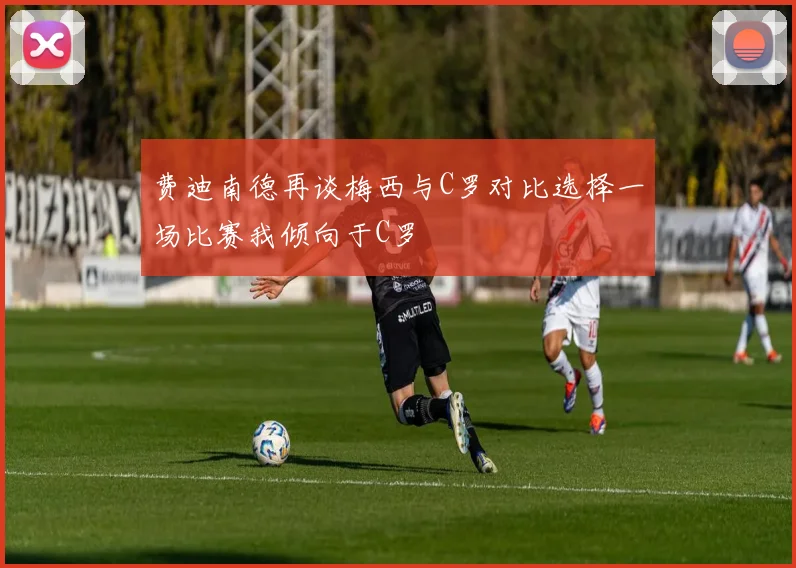 费迪南德再谈梅西与C罗对比选择一场比赛我倾向于C罗