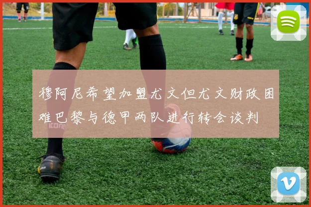 穆阿尼希望加盟尤文但尤文财政困难巴黎与德甲两队进行转会谈判